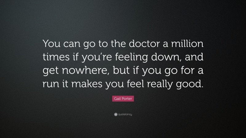 Gail Porter Quote: “You can go to the doctor a million times if you’re feeling down, and get nowhere, but if you go for a run it makes you feel really good.”