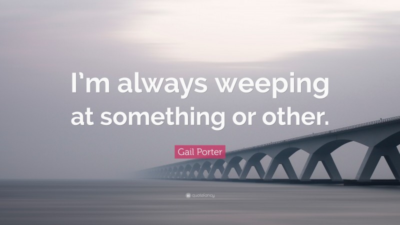 Gail Porter Quote: “I’m always weeping at something or other.”