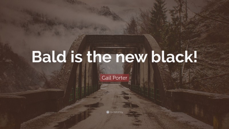Gail Porter Quote: “Bald is the new black!”