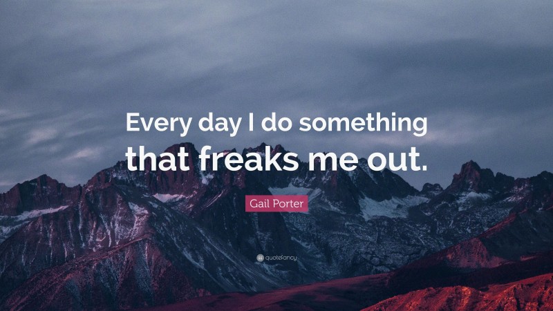 Gail Porter Quote: “Every day I do something that freaks me out.”