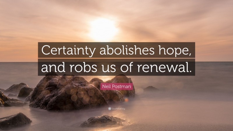 Neil Postman Quote: “Certainty abolishes hope, and robs us of renewal.”