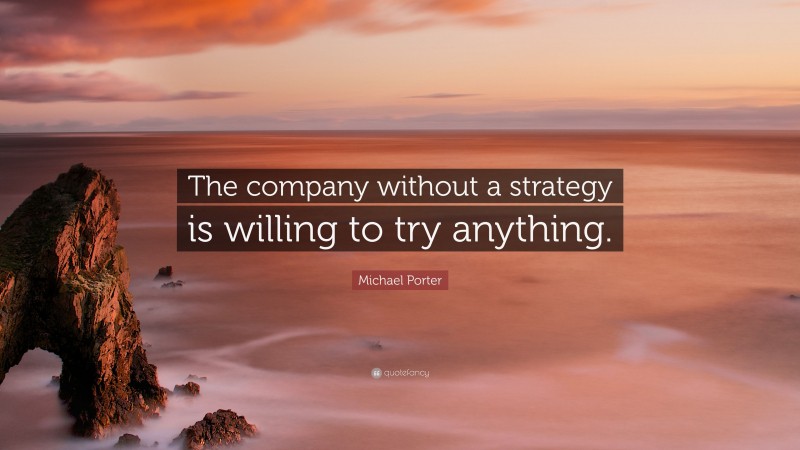 Michael Porter Quote: “The company without a strategy is willing to try anything.”