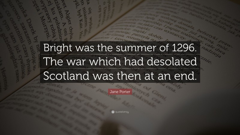 Jane Porter Quote: “Bright was the summer of 1296. The war which had desolated Scotland was then at an end.”
