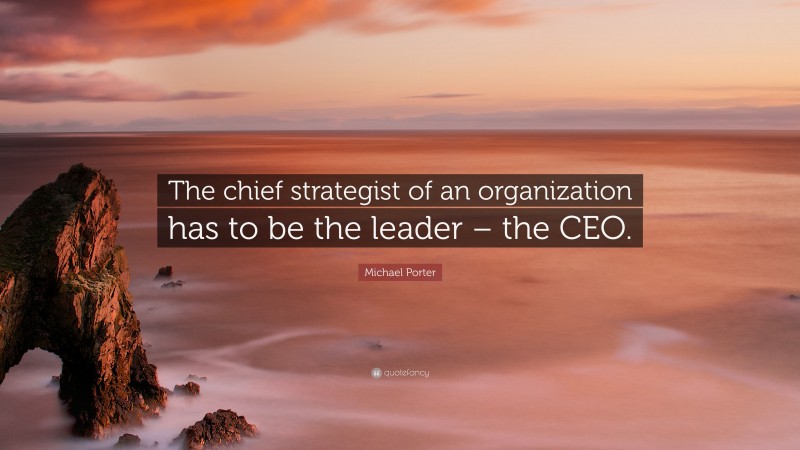 Michael Porter Quote: “The chief strategist of an organization has to be the leader – the CEO.”