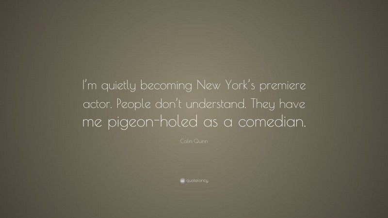 Colin Quinn Quote: “I’m quietly becoming New York’s premiere actor. People don’t understand. They have me pigeon-holed as a comedian.”
