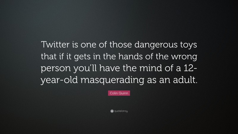 Colin Quinn Quote: “Twitter is one of those dangerous toys that if it gets in the hands of the wrong person you’ll have the mind of a 12-year-old masquerading as an adult.”