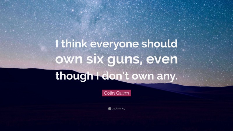 Colin Quinn Quote: “I think everyone should own six guns, even though I don’t own any.”