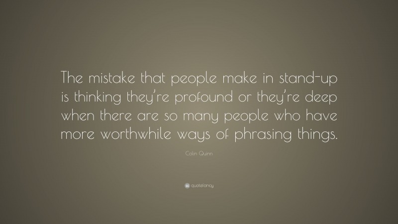 Colin Quinn Quote: “The mistake that people make in stand-up is thinking they’re profound or they’re deep when there are so many people who have more worthwhile ways of phrasing things.”