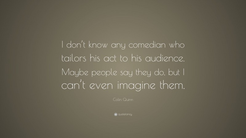 Colin Quinn Quote: “I don’t know any comedian who tailors his act to his audience. Maybe people say they do, but I can’t even imagine them.”