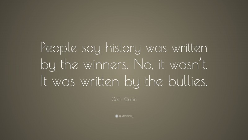 Colin Quinn Quote: “People say history was written by the winners. No, it wasn’t. It was written by the bullies.”