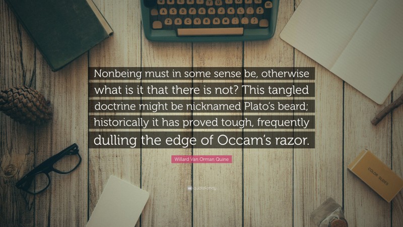 Willard Van Orman Quine Quote: “Nonbeing must in some sense be, otherwise what is it that there is not? This tangled doctrine might be nicknamed Plato’s beard; historically it has proved tough, frequently dulling the edge of Occam’s razor.”