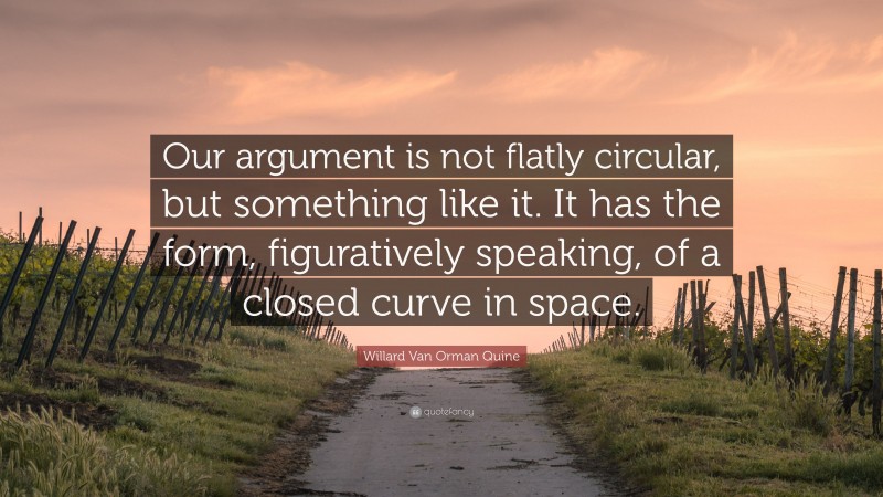 Willard Van Orman Quine Quote: “Our argument is not flatly circular, but something like it. It has the form, figuratively speaking, of a closed curve in space.”