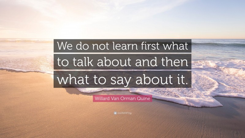 Willard Van Orman Quine Quote: “We do not learn first what to talk about and then what to say about it.”