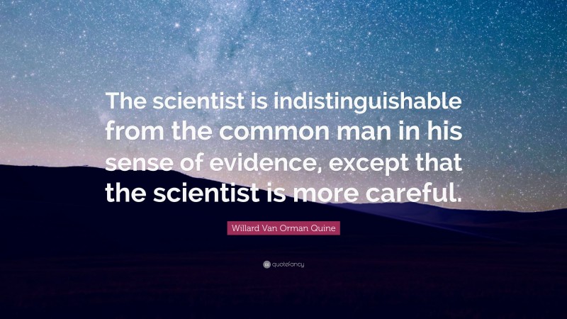 Willard Van Orman Quine Quote: “The scientist is indistinguishable from the common man in his sense of evidence, except that the scientist is more careful.”