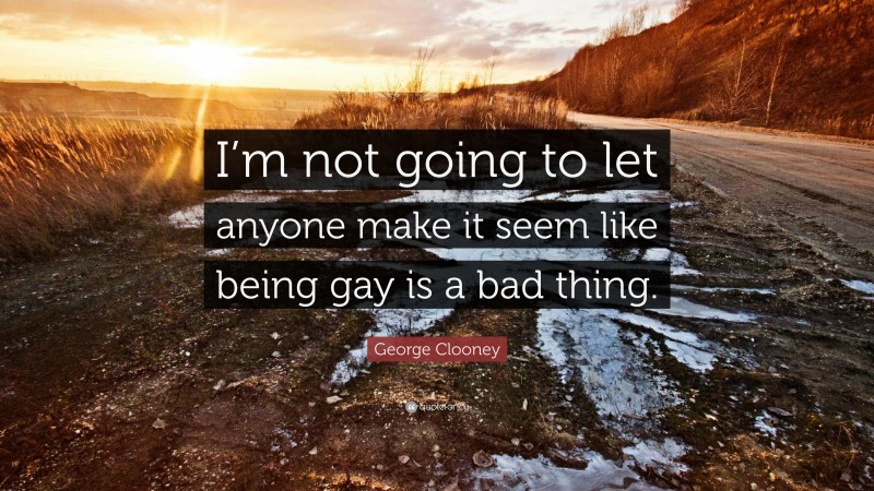 George Clooney Quote: “I’m not going to let anyone make it seem like being gay is a bad thing.”