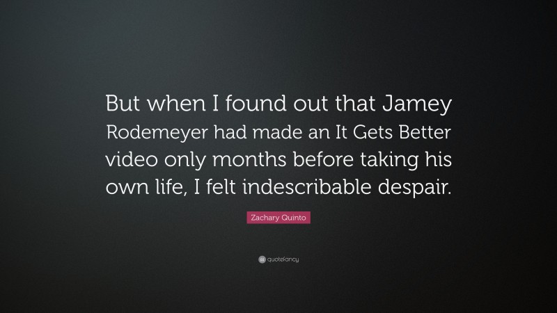 Zachary Quinto Quote: “But when I found out that Jamey Rodemeyer had made an It Gets Better video only months before taking his own life, I felt indescribable despair.”
