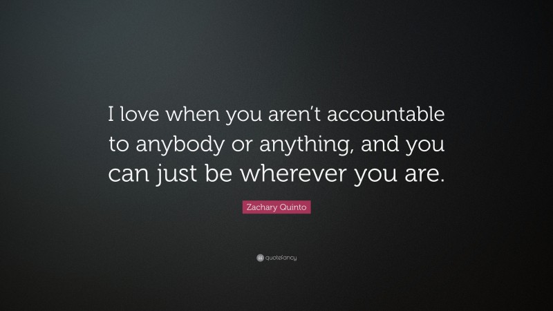 Zachary Quinto Quote: “I love when you aren’t accountable to anybody or anything, and you can just be wherever you are.”