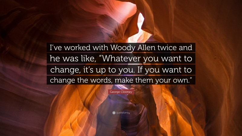 George Clooney Quote: “I’ve worked with Woody Allen twice and he was like, “Whatever you want to change, it’s up to you. If you want to change the words, make them your own.””