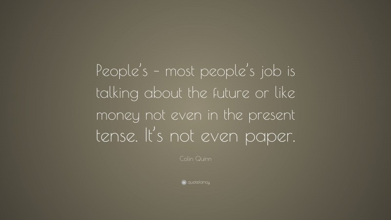 Colin Quinn Quote: “People’s – most people’s job is talking about the future or like money not even in the present tense. It’s not even paper.”