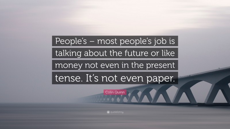 Colin Quinn Quote: “People’s – most people’s job is talking about the future or like money not even in the present tense. It’s not even paper.”