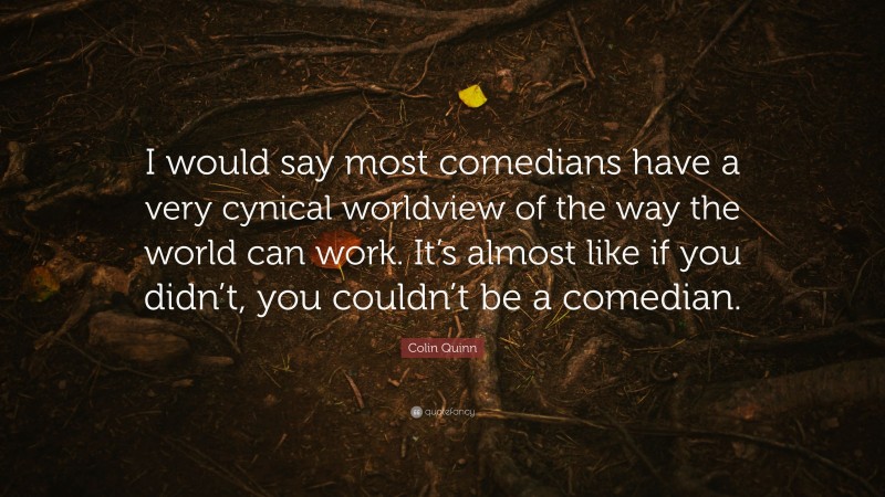 Colin Quinn Quote: “I would say most comedians have a very cynical worldview of the way the world can work. It’s almost like if you didn’t, you couldn’t be a comedian.”