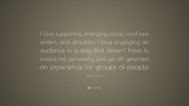 Zachary Quinto Quote: “I love supporting emerging voices, and new writers and directors. I love engaging an audience in a way that doesn’t have to involve me, personally, and yet still generates an experience for groups of people.”