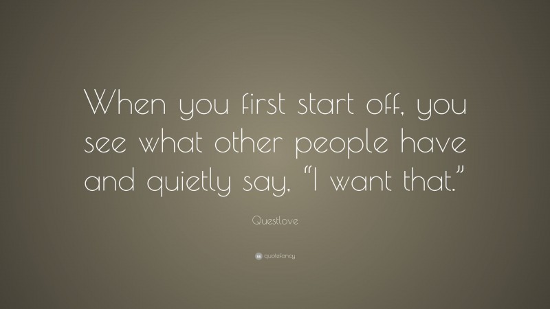 Questlove Quote: “When you first start off, you see what other people have and quietly say, “I want that.””