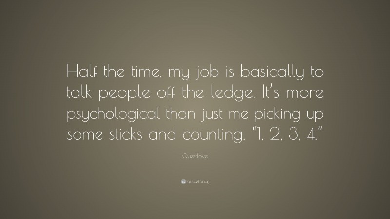 Questlove Quote: “Half the time, my job is basically to talk people off the ledge. It’s more psychological than just me picking up some sticks and counting, “1, 2, 3, 4.””