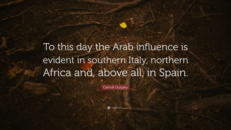 Carroll Quigley Quote: “To this day the Arab influence is evident in southern Italy, northern Africa and, above all, in Spain.”