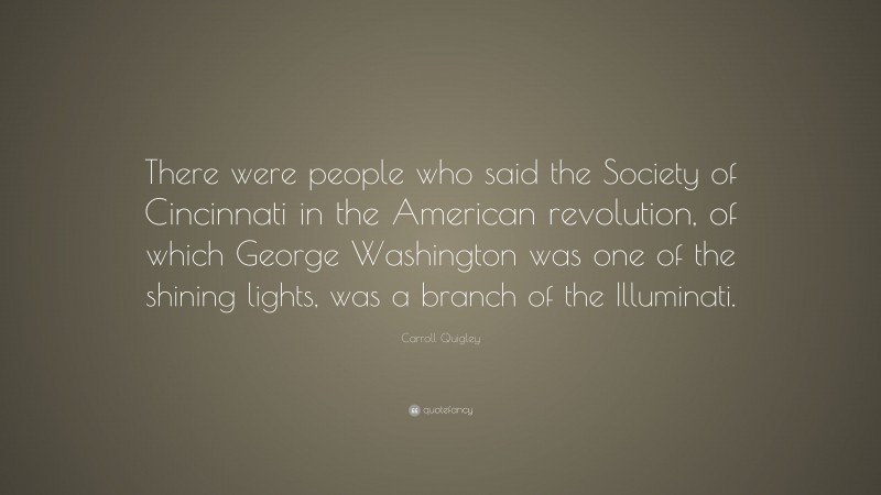 Carroll Quigley Quote: “There were people who said the Society of Cincinnati in the American revolution, of which George Washington was one of the shining lights, was a branch of the Illuminati.”