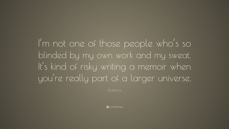 Questlove Quote: “I’m not one of those people who’s so blinded by my own work and my sweat. It’s kind of risky writing a memoir when you’re really part of a larger universe.”