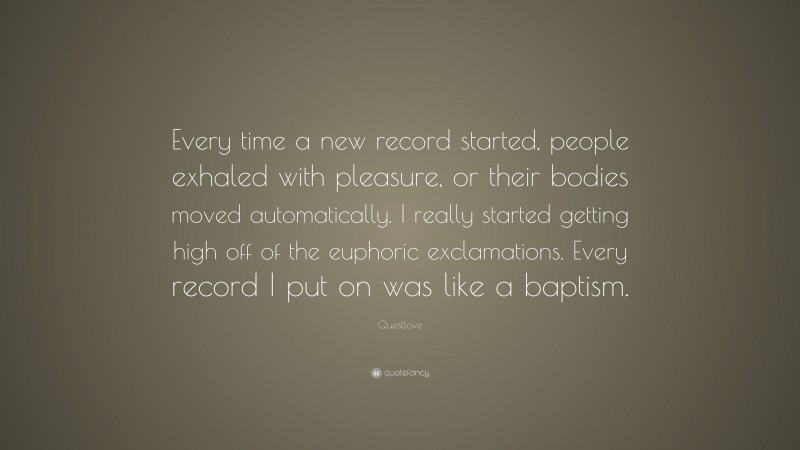 Questlove Quote: “Every time a new record started, people exhaled with pleasure, or their bodies moved automatically. I really started getting high off of the euphoric exclamations. Every record I put on was like a baptism.”
