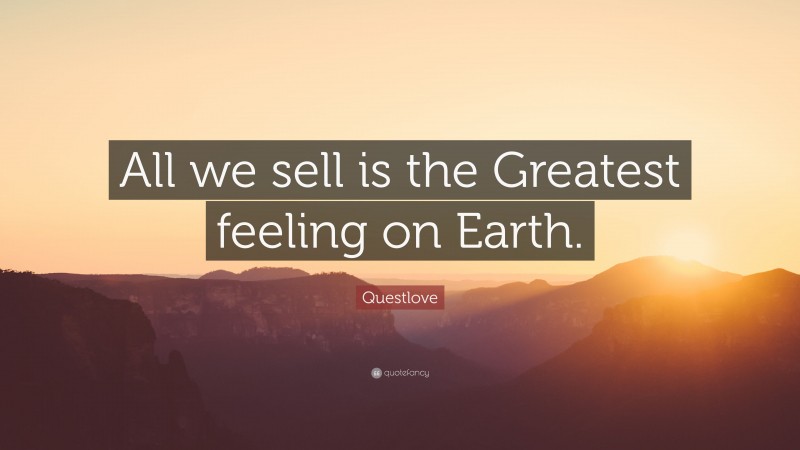 Questlove Quote: “All we sell is the Greatest feeling on Earth.”