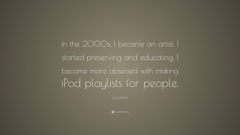 Questlove Quote: “In the 2000s, I became an artist. I started preserving and educating. I became more obsessed with making iPod playlists for people.”