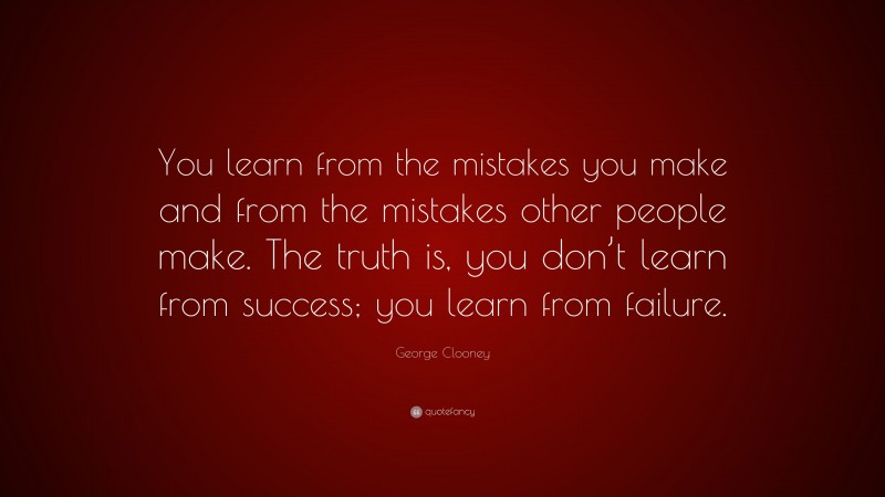 George Clooney Quote: “You learn from the mistakes you make and from the mistakes other people make. The truth is, you don’t learn from success; you learn from failure.”