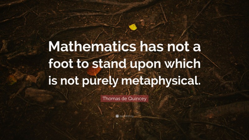 Thomas de Quincey Quote: “Mathematics has not a foot to stand upon which is not purely metaphysical.”