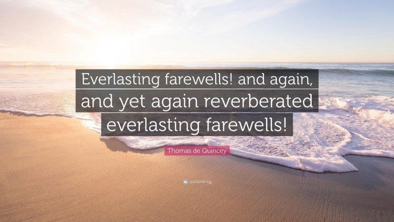 Thomas de Quincey Quote: “Everlasting farewells! and again, and yet again reverberated everlasting farewells!”