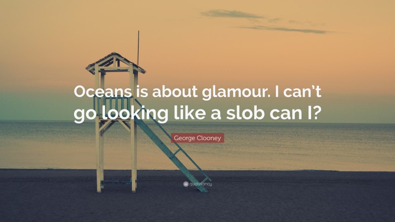 George Clooney Quote: “Oceans is about glamour. I can’t go looking like a slob can I?”