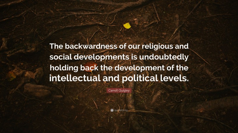 Carroll Quigley Quote: “The backwardness of our religious and social developments is undoubtedly holding back the development of the intellectual and political levels.”
