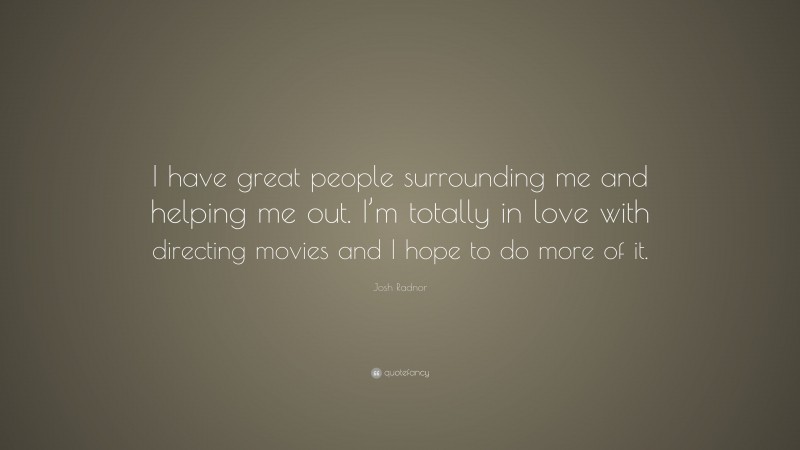 Josh Radnor Quote: “I have great people surrounding me and helping me out. I’m totally in love with directing movies and I hope to do more of it.”