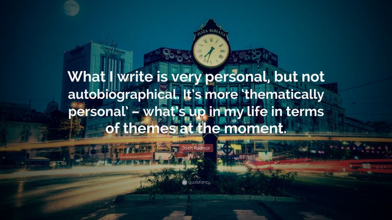 Josh Radnor Quote: “What I write is very personal, but not autobiographical. It’s more ‘thematically personal’ – what’s up in my life in terms of themes at the moment.”