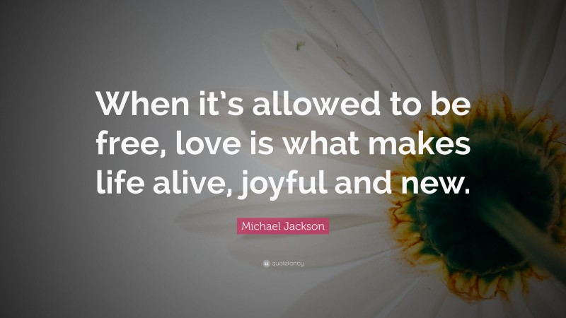 Michael Jackson Quote: “When it’s allowed to be free, love is what makes life alive, joyful and new.”