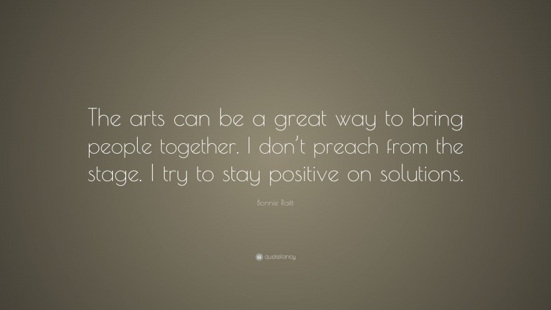 Bonnie Raitt Quote: “The arts can be a great way to bring people together. I don’t preach from the stage. I try to stay positive on solutions.”