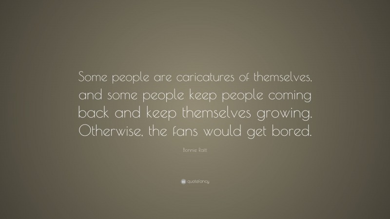 Bonnie Raitt Quote: “Some people are caricatures of themselves, and some people keep people coming back and keep themselves growing. Otherwise, the fans would get bored.”