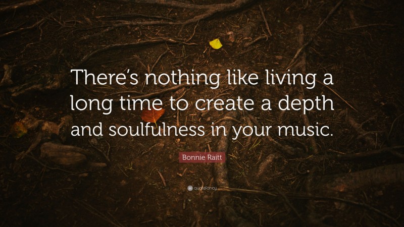 Bonnie Raitt Quote: “There’s nothing like living a long time to create a depth and soulfulness in your music.”