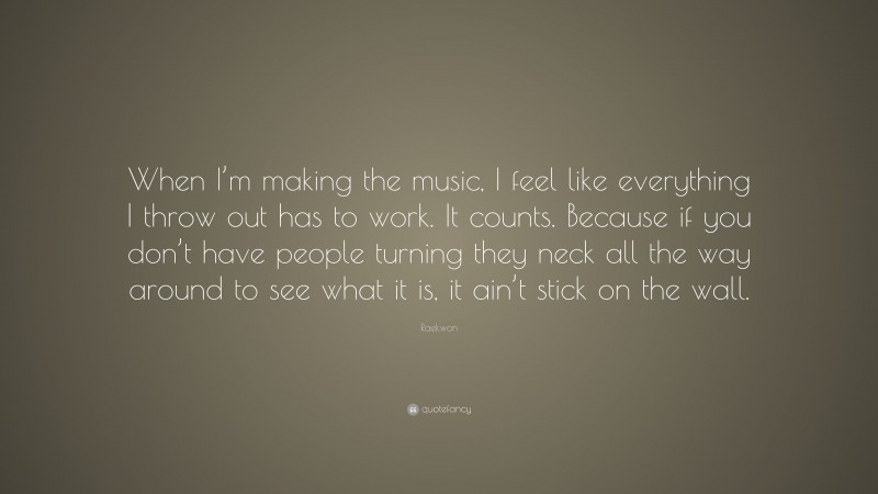 Raekwon Quote: “When I’m making the music, I feel like everything I throw out has to work. It counts. Because if you don’t have people turning they neck all the way around to see what it is, it ain’t stick on the wall.”