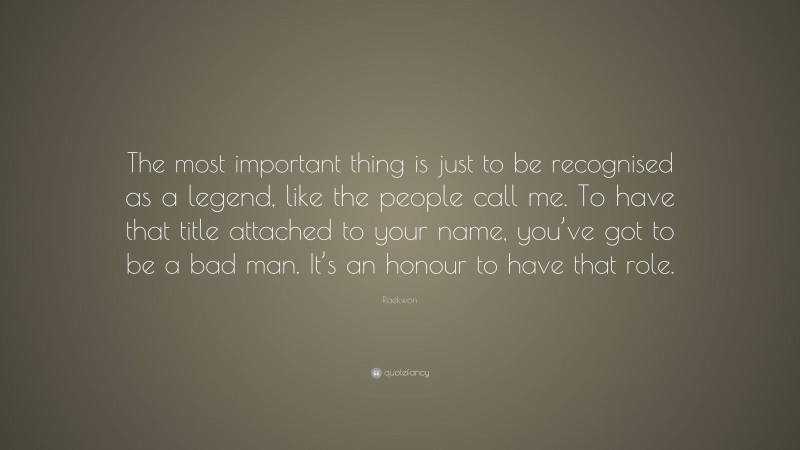 Raekwon Quote: “The most important thing is just to be recognised as a legend, like the people call me. To have that title attached to your name, you’ve got to be a bad man. It’s an honour to have that role.”