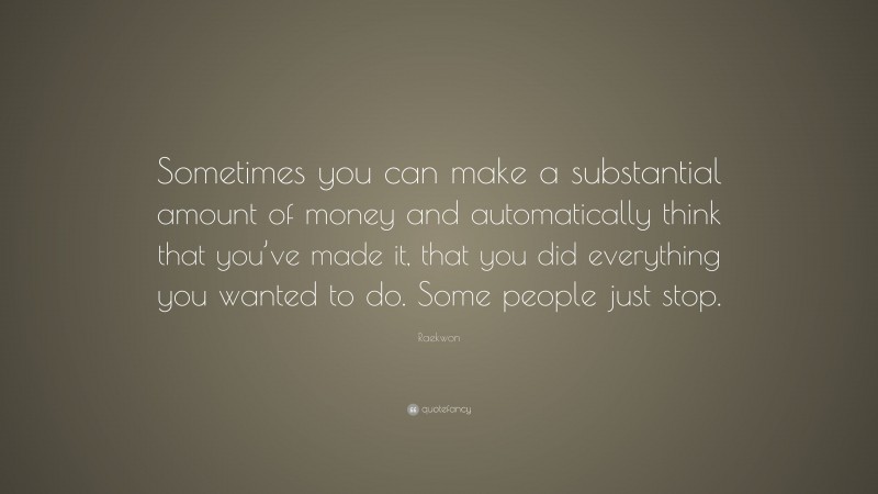 Raekwon Quote: “Sometimes you can make a substantial amount of money and automatically think that you’ve made it, that you did everything you wanted to do. Some people just stop.”