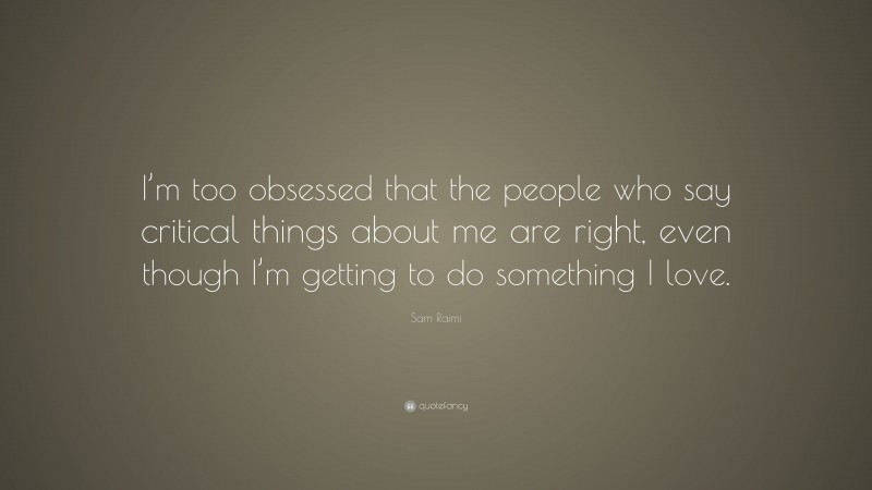 Sam Raimi Quote: “I’m too obsessed that the people who say critical things about me are right, even though I’m getting to do something I love.”