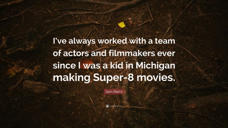 Sam Raimi Quote: “I’ve always worked with a team of actors and filmmakers ever since I was a kid in Michigan making Super-8 movies.”